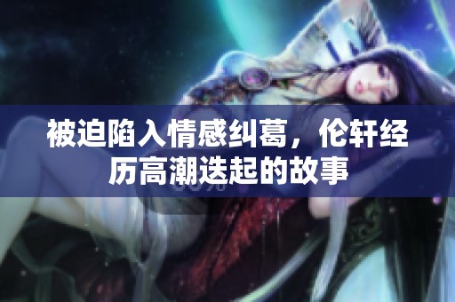 被迫陷入情感纠葛，伦轩经历高潮迭起的故事