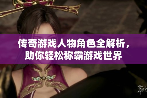 传奇游戏人物角色全解析，助你轻松称霸游戏世界