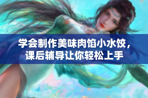 学会制作美味肉馅小水饺，课后辅导让你轻松上手