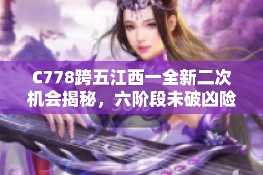 C778跨五江西一全新二次机会揭秘，六阶段未破凶险，送你精品LOL大礼包