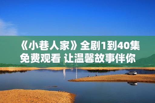 《小巷人家》全剧1到40集免费观看 让温馨故事伴你左右