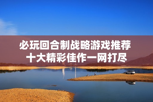 必玩回合制战略游戏推荐 十大精彩佳作一网打尽