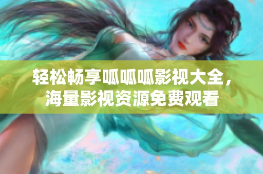 轻松畅享呱呱呱影视大全，海量影视资源免费观看