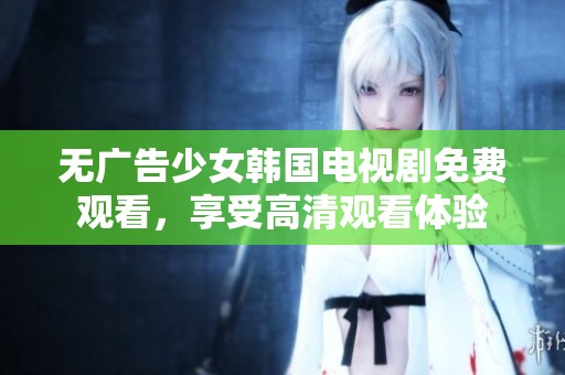 无广告少女韩国电视剧免费观看，享受高清观看体验