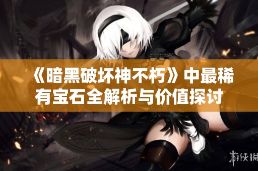 《暗黑破坏神不朽》中最稀有宝石全解析与价值探讨