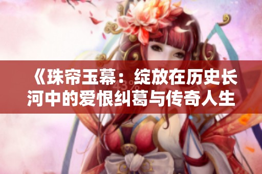 《珠帘玉幕：绽放在历史长河中的爱恨纠葛与传奇人生》