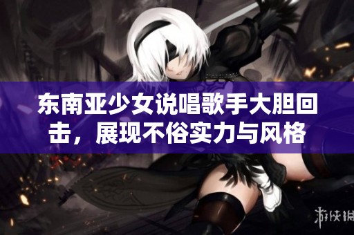 东南亚少女说唱歌手大胆回击，展现不俗实力与风格