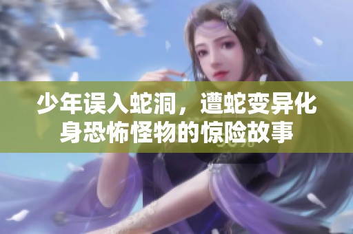少年误入蛇洞，遭蛇变异化身恐怖怪物的惊险故事