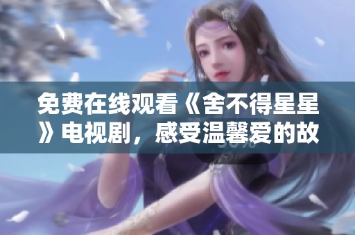 免费在线观看《舍不得星星》电视剧，感受温馨爱的故事与美好情感