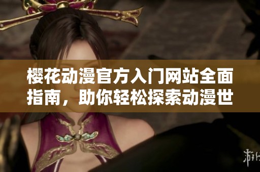 樱花动漫官方入门网站全面指南，助你轻松探索动漫世界