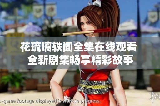 花琉璃轶闻全集在线观看 全新剧集畅享精彩故事