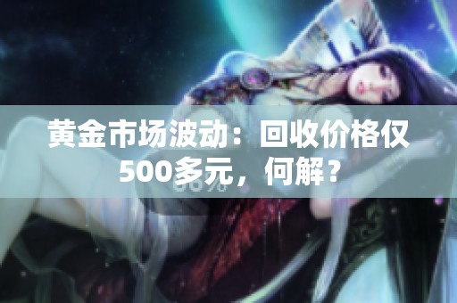 黄金市场波动：回收价格仅500多元，何解？
