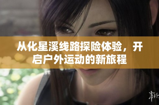 从化星溪线路探险体验，开启户外运动的新旅程