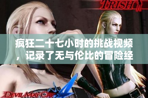 疯狂二十七小时的挑战视频，记录了无与伦比的冒险经历