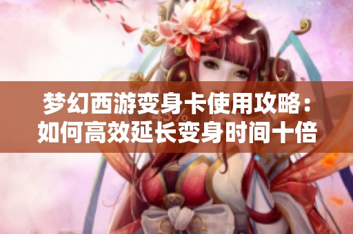 梦幻西游变身卡使用攻略：如何高效延长变身时间十倍秘诀