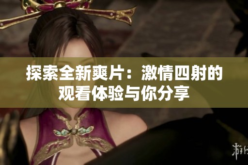 探索全新爽片：激情四射的观看体验与你分享