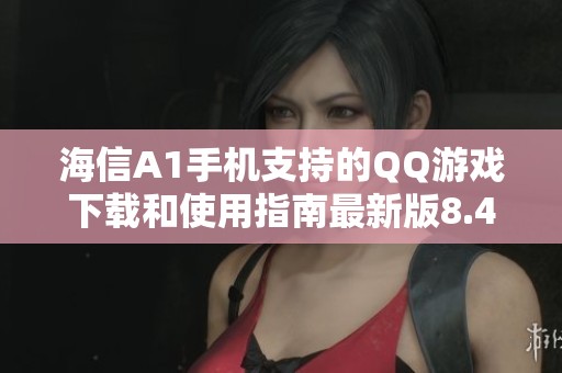 海信A1手机支持的QQ游戏下载和使用指南最新版8.4.5