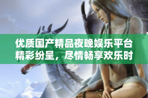 优质国产精品夜晚娱乐平台精彩纷呈，尽情畅享欢乐时光