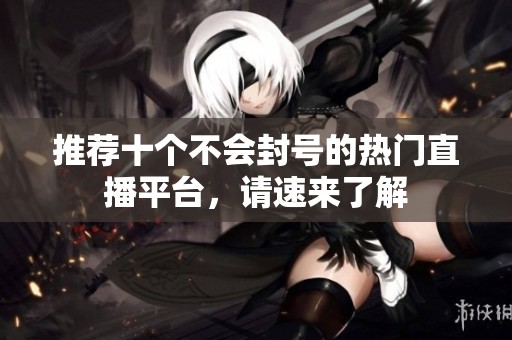 推荐十个不会封号的热门直播平台，请速来了解