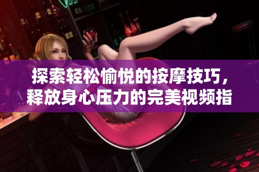 探索轻松愉悦的按摩技巧，释放身心压力的完美视频指南