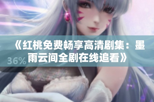 《红桃免费畅享高清剧集：墨雨云间全剧在线追看》