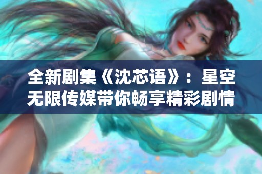全新剧集《沈芯语》：星空无限传媒带你畅享精彩剧情