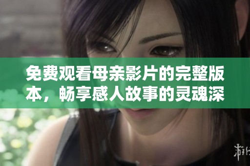 免费观看母亲影片的完整版本，畅享感人故事的灵魂深处