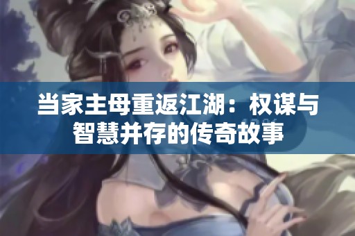 当家主母重返江湖：权谋与智慧并存的传奇故事