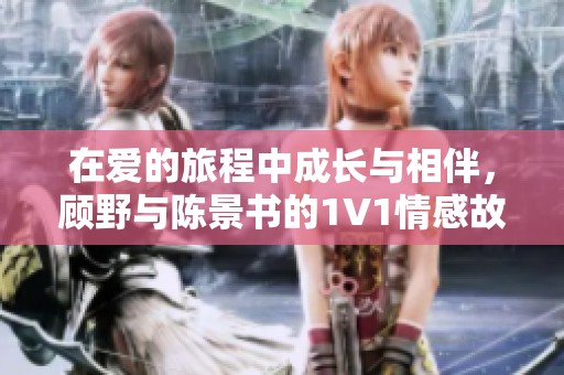 在爱的旅程中成长与相伴，顾野与陈景书的1V1情感故事