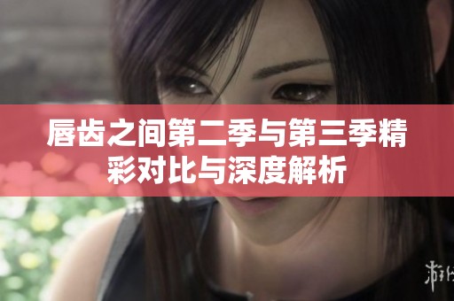 唇齿之间第二季与第三季精彩对比与深度解析