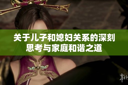 关于儿子和媳妇关系的深刻思考与家庭和谐之道