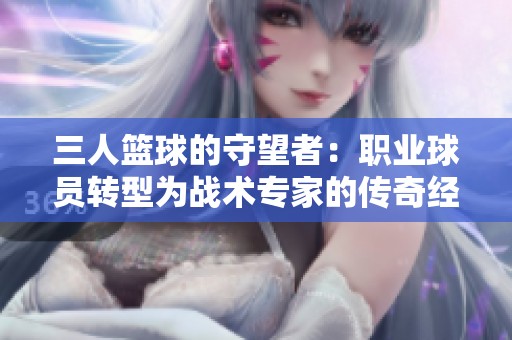 三人篮球的守望者：职业球员转型为战术专家的传奇经历