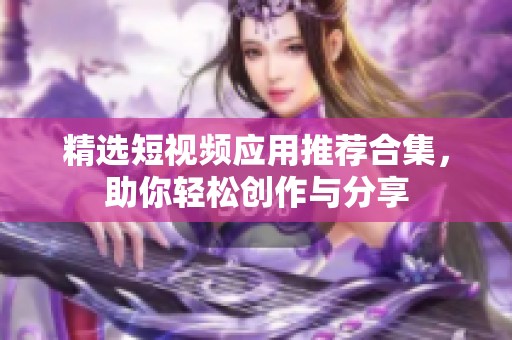 精选短视频应用推荐合集，助你轻松创作与分享