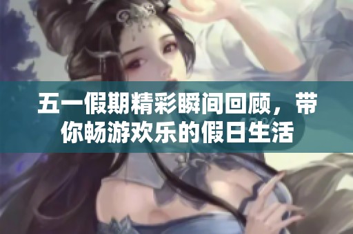 五一假期精彩瞬间回顾，带你畅游欢乐的假日生活