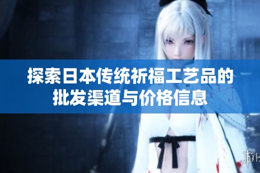 探索日本传统祈福工艺品的批发渠道与价格信息