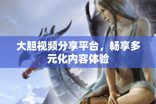 大胆视频分享平台，畅享多元化内容体验