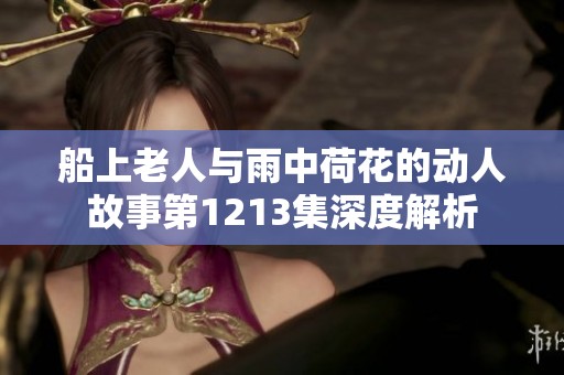 船上老人与雨中荷花的动人故事第1213集深度解析