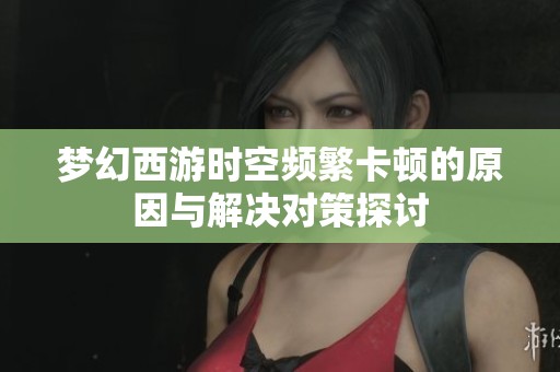 梦幻西游时空频繁卡顿的原因与解决对策探讨