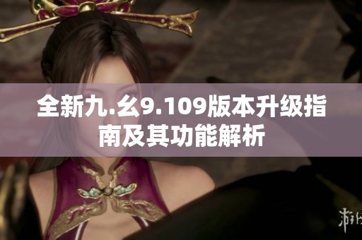 全新九.幺9.109版本升级指南及其功能解析