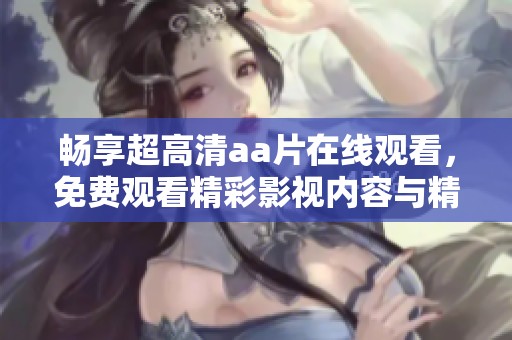 畅享超高清aa片在线观看，免费观看精彩影视内容与精彩片段