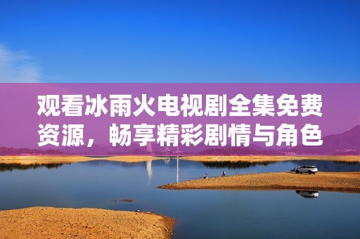 观看冰雨火电视剧全集免费资源，畅享精彩剧情与角色发展