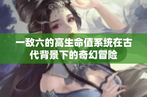 一敌六的高生命值系统在古代背景下的奇幻冒险
