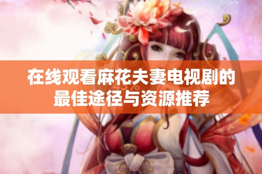 在线观看麻花夫妻电视剧的最佳途径与资源推荐