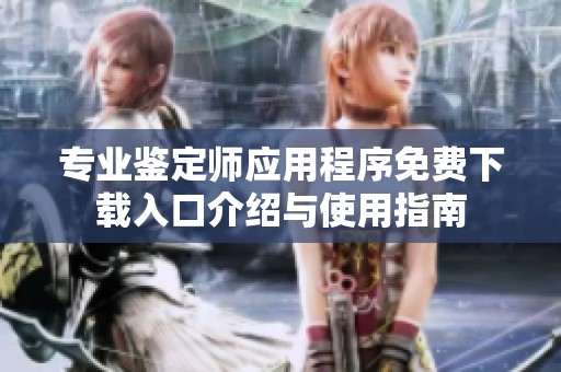 专业鉴定师应用程序免费下载入口介绍与使用指南
