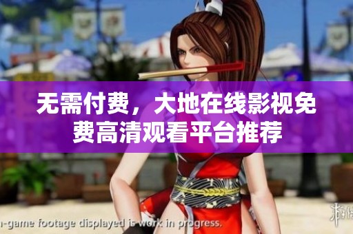 无需付费，大地在线影视免费高清观看平台推荐