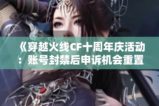 《穿越火线CF十周年庆活动：账号封禁后申诉机会重置详细指南》