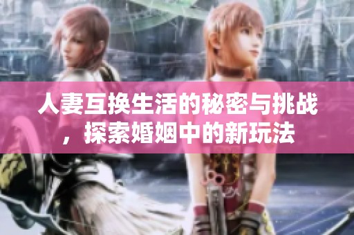 人妻互换生活的秘密与挑战，探索婚姻中的新玩法