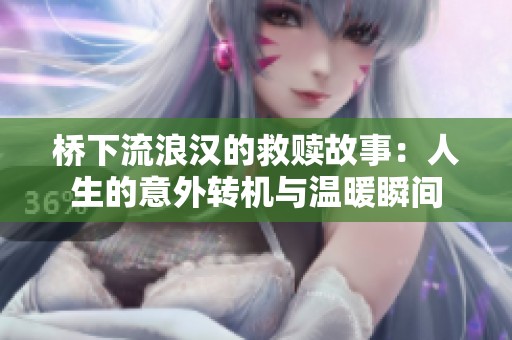 桥下流浪汉的救赎故事：人生的意外转机与温暖瞬间