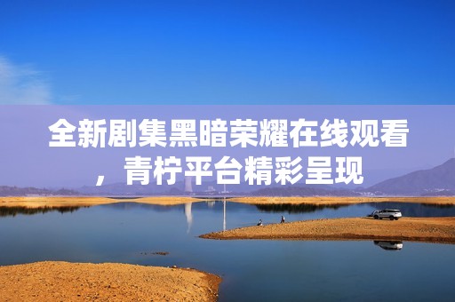 全新剧集黑暗荣耀在线观看，青柠平台精彩呈现