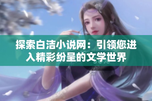 探索白洁小说网：引领您进入精彩纷呈的文学世界